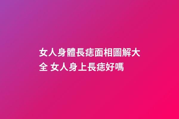 女人身體長痣面相圖解大全 女人身上長痣好嗎